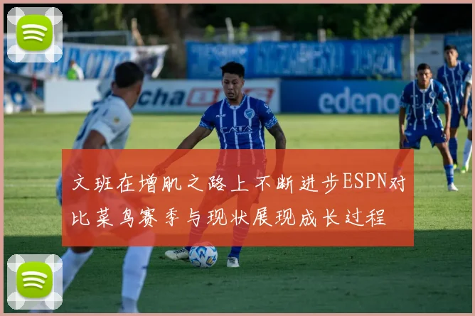 文班在增肌之路上不断进步ESPN对比菜鸟赛季与现状展现成长过程