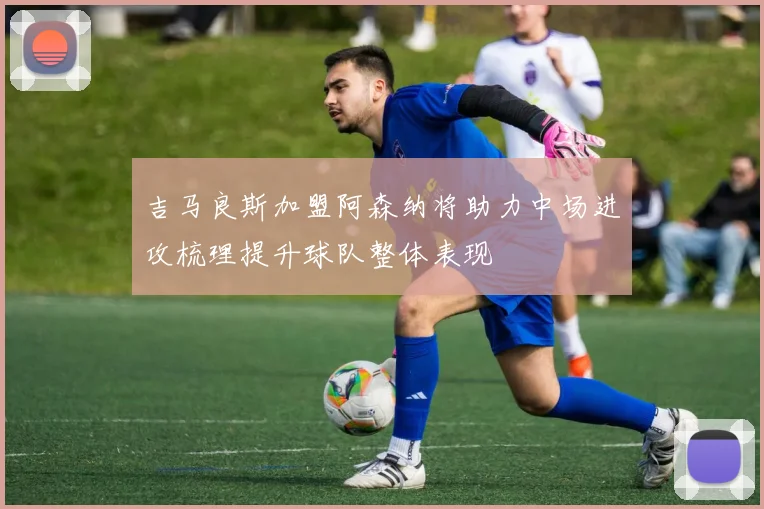 吉马良斯加盟阿森纳将助力中场进攻梳理提升球队整体表现