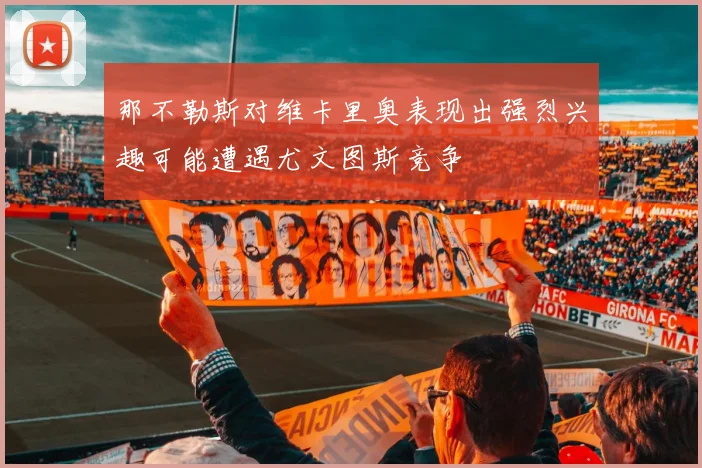 那不勒斯对维卡里奥表现出强烈兴趣可能遭遇尤文图斯竞争