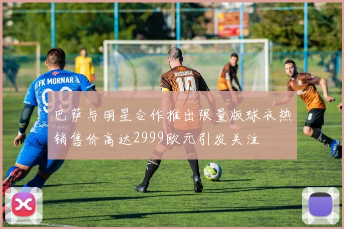 巴萨与明星合作推出限量版球衣热销售价高达2999欧元引发关注