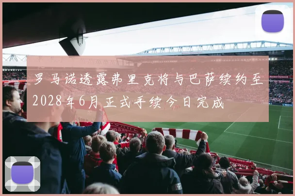 罗马诺透露弗里克将与巴萨续约至2028年6月正式手续今日完成
