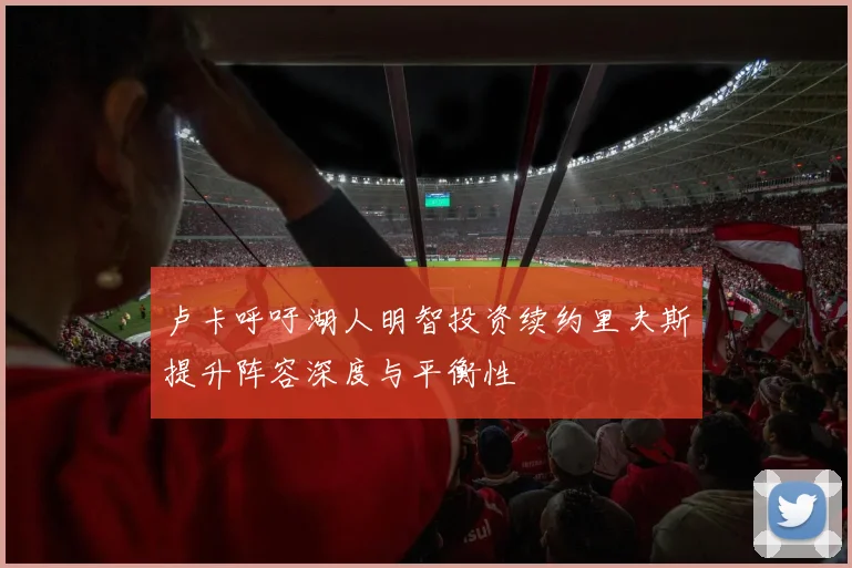 卢卡呼吁湖人明智投资续约里夫斯提升阵容深度与平衡性