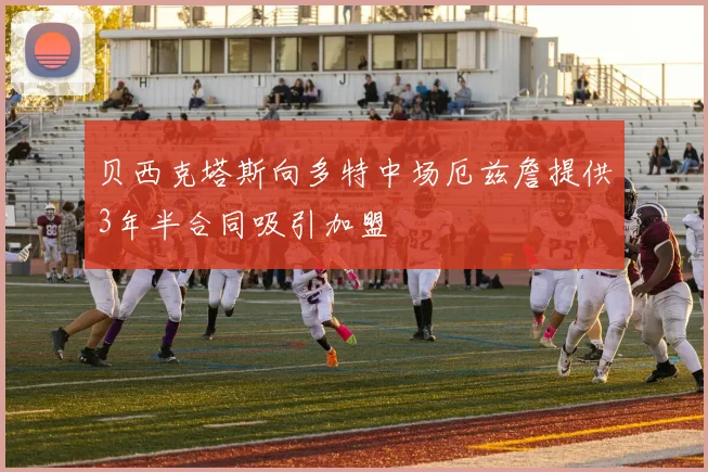 贝西克塔斯向多特中场厄兹詹提供3年半合同吸引加盟