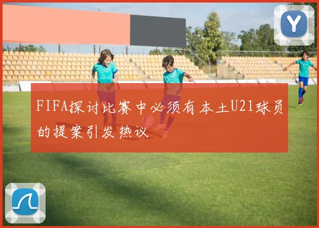 FIFA探讨比赛中必须有本土U21球员的提案引发热议