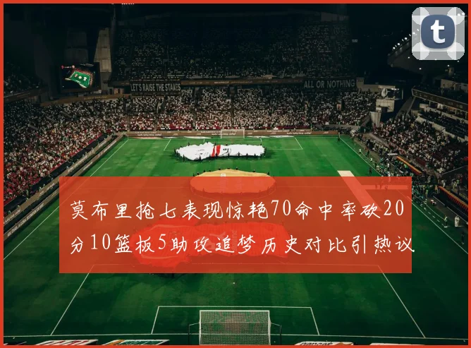 莫布里抢七表现惊艳70命中率砍20分10篮板5助攻追梦历史对比引热议