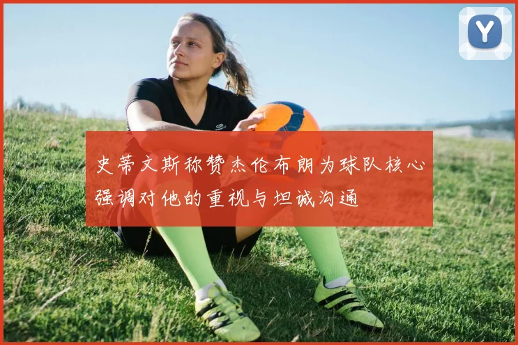 史蒂文斯称赞杰伦布朗为球队核心强调对他的重视与坦诚沟通