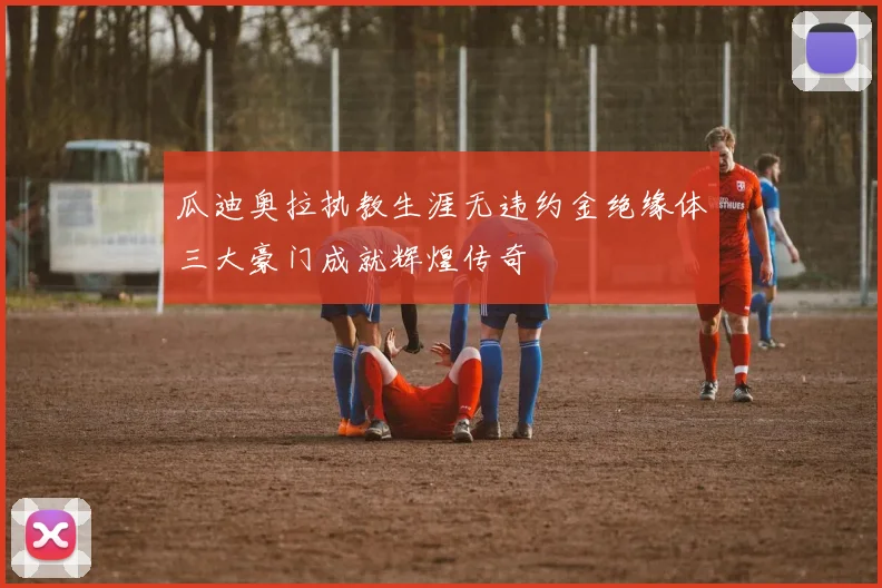 瓜迪奥拉执教生涯无违约金绝缘体三大豪门成就辉煌传奇