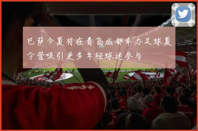 巴萨今夏将在青岛成都举办足球夏令营吸引更多年轻球迷参与