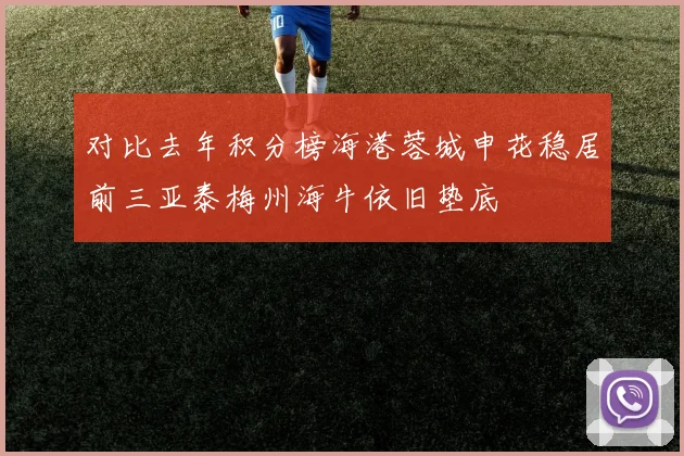 对比去年积分榜海港蓉城申花稳居前三亚泰梅州海牛依旧垫底