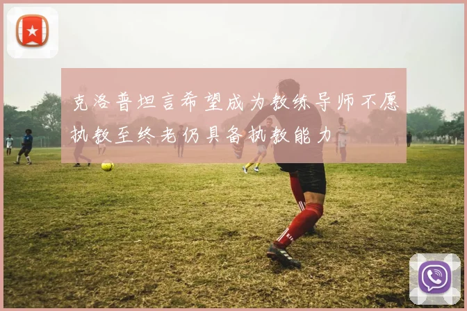 克洛普坦言希望成为教练导师不愿执教至终老仍具备执教能力