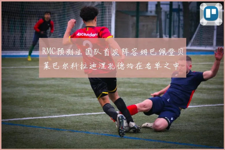 RMC预测法国队首发阵容姆巴佩登贝莱巴尔科拉迪涅孔德均在名单之中