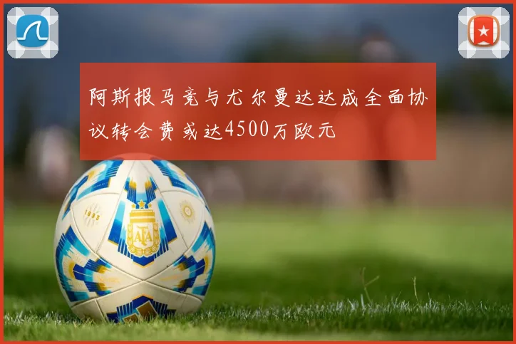 阿斯报马竞与尤尔曼达达成全面协议转会费或达4500万欧元