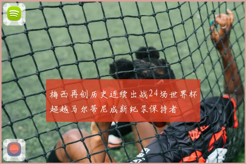 梅西再创历史连续出战24场世界杯超越马尔蒂尼成新纪录保持者