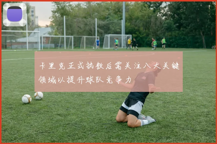 卡里克正式执教后需关注八大关键领域以提升球队竞争力