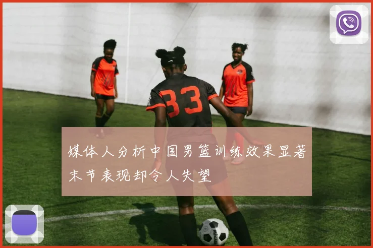 媒体人分析中国男篮训练效果显著末节表现却令人失望