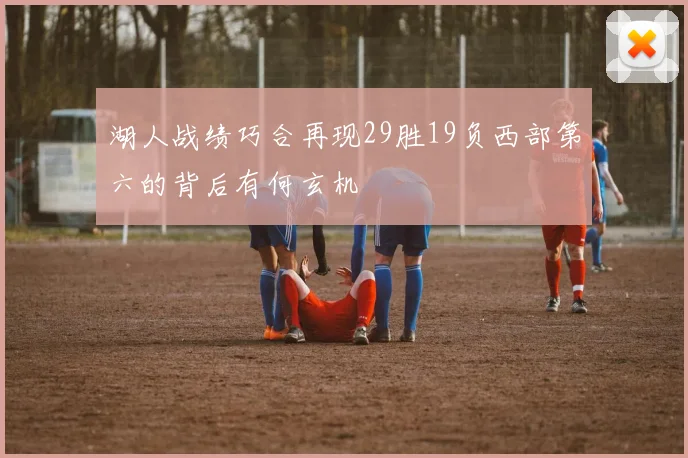 湖人战绩巧合再现29胜19负西部第六的背后有何玄机
