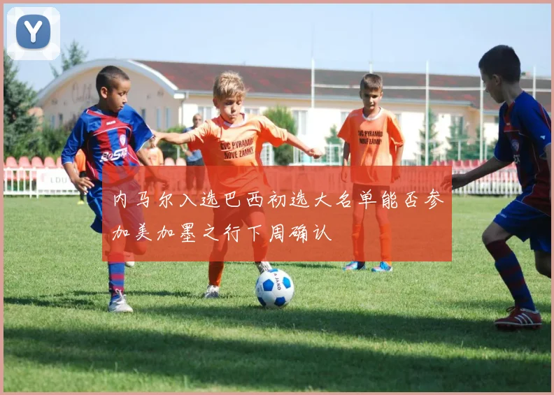 内马尔入选巴西初选大名单能否参加美加墨之行下周确认