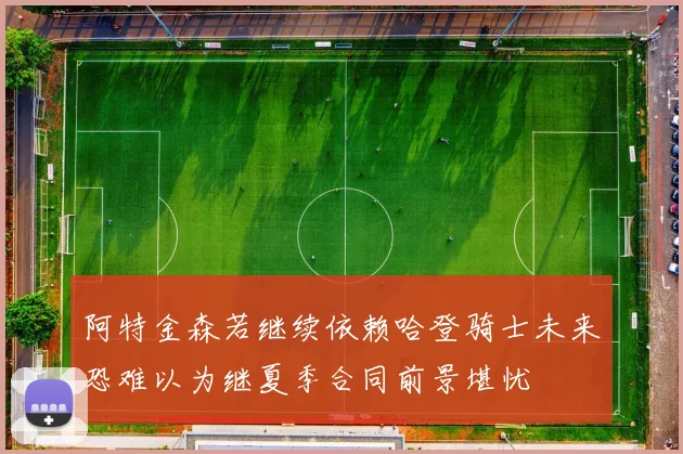 阿特金森若继续依赖哈登骑士未来恐难以为继夏季合同前景堪忧