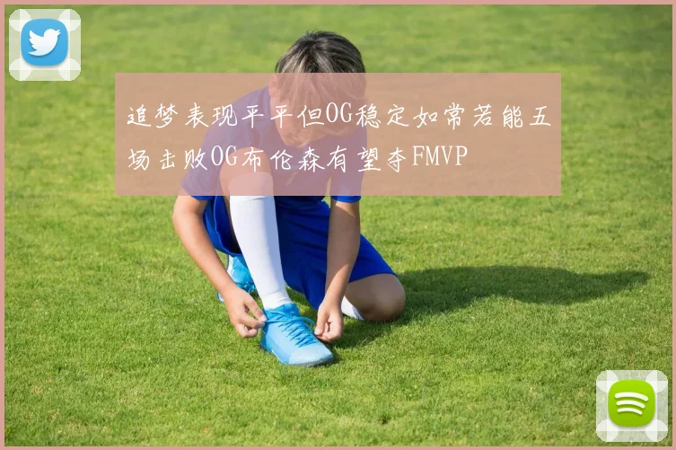 追梦表现平平但OG稳定如常若能五场击败OG布伦森有望夺FMVP