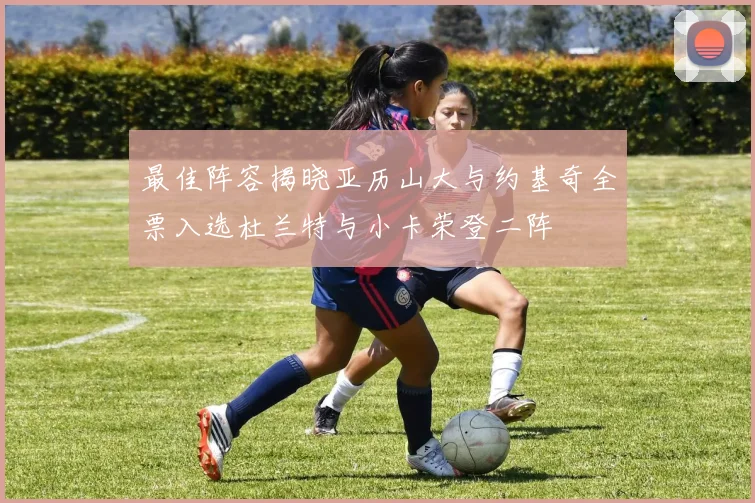 最佳阵容揭晓亚历山大与约基奇全票入选杜兰特与小卡荣登二阵