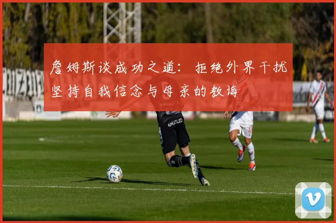 詹姆斯谈成功之道：拒绝外界干扰坚持自我信念与母亲的教诲