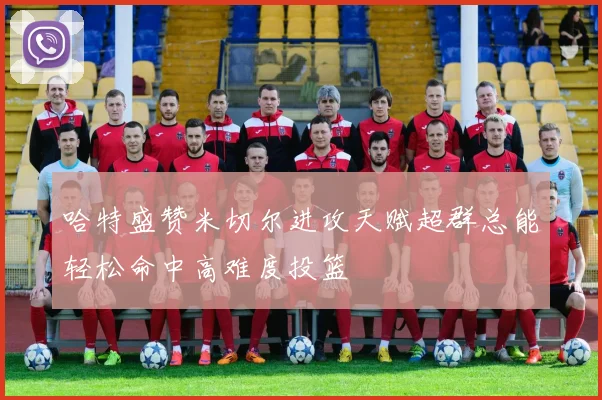 哈特盛赞米切尔进攻天赋超群总能轻松命中高难度投篮