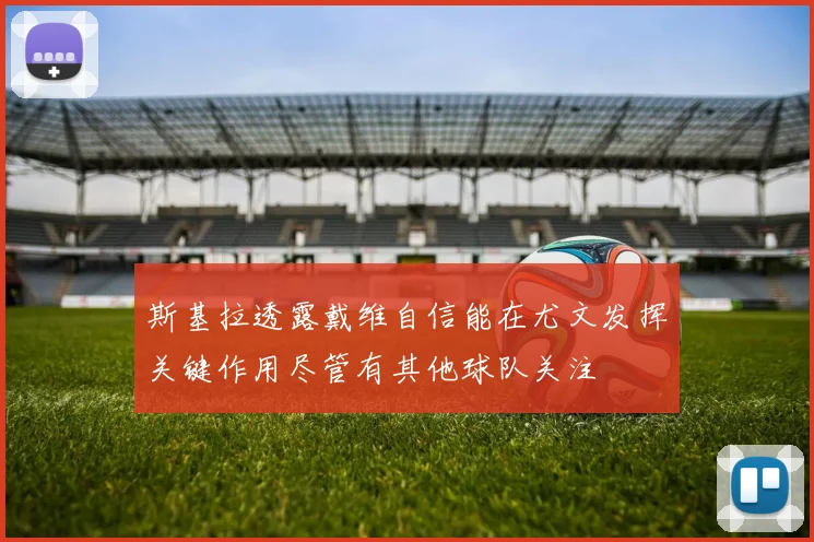 斯基拉透露戴维自信能在尤文发挥关键作用尽管有其他球队关注