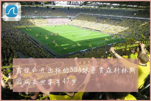 首位公开出柜的NBA球员贾森科林斯因病去世享年47岁