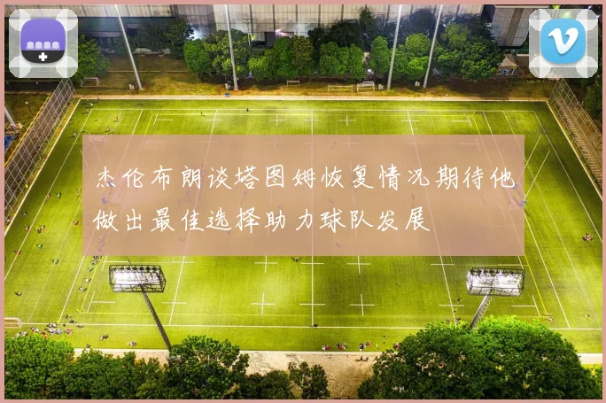 杰伦布朗谈塔图姆恢复情况期待他做出最佳选择助力球队发展