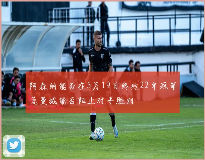 阿森纳能否在5月19日终结22年冠军荒曼城能否阻止对手胜利