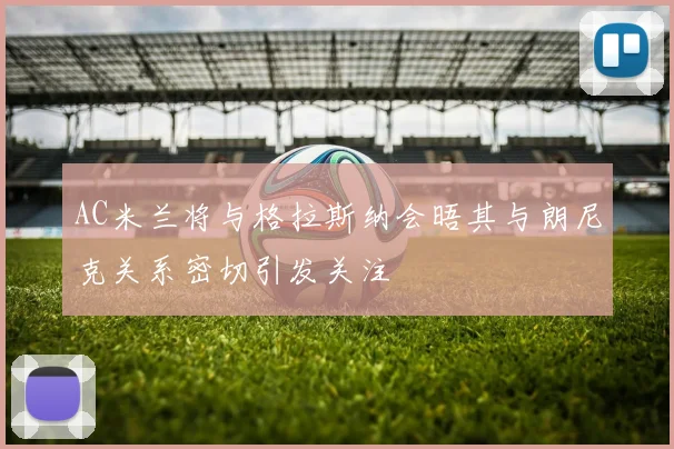 AC米兰将与格拉斯纳会晤其与朗尼克关系密切引发关注
