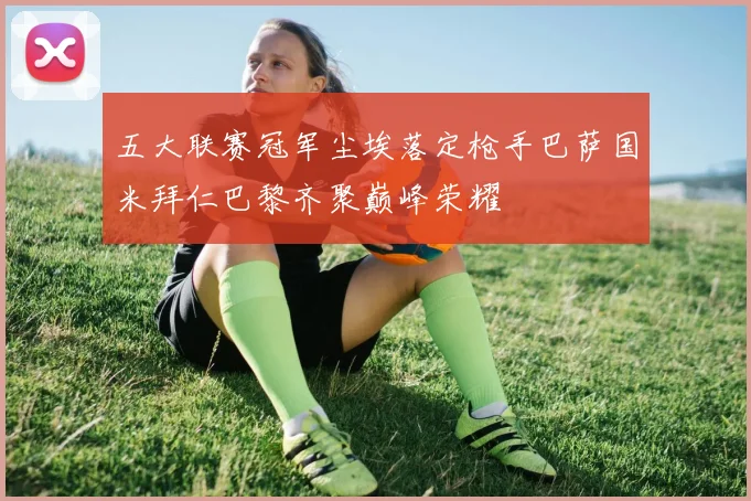 五大联赛冠军尘埃落定枪手巴萨国米拜仁巴黎齐聚巅峰荣耀