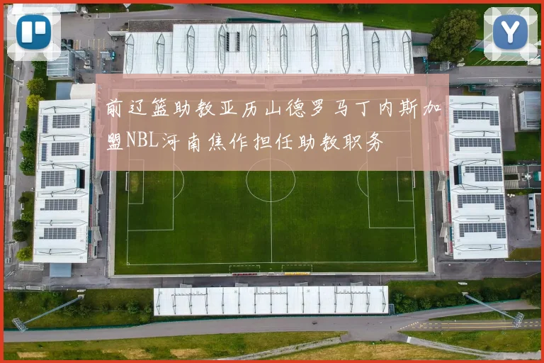 前辽篮助教亚历山德罗马丁内斯加盟NBL河南焦作担任助教职务
