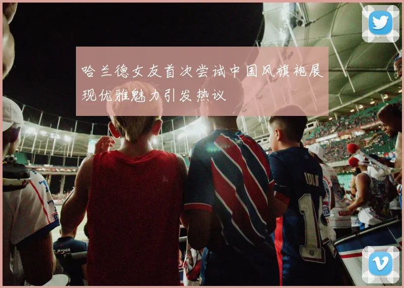哈兰德女友首次尝试中国风旗袍展现优雅魅力引发热议
