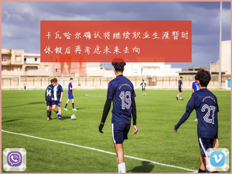 卡瓦哈尔确认将继续职业生涯暂时休假后再考虑未来去向