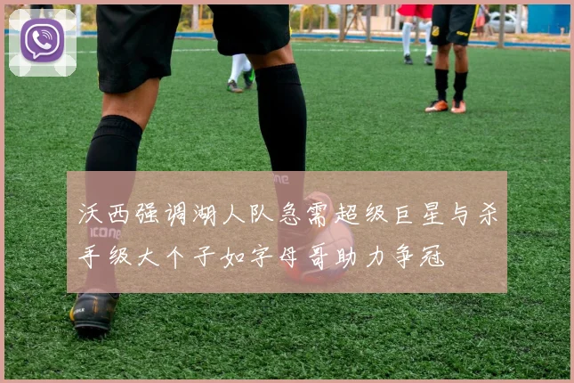 沃西强调湖人队急需超级巨星与杀手级大个子如字母哥助力争冠