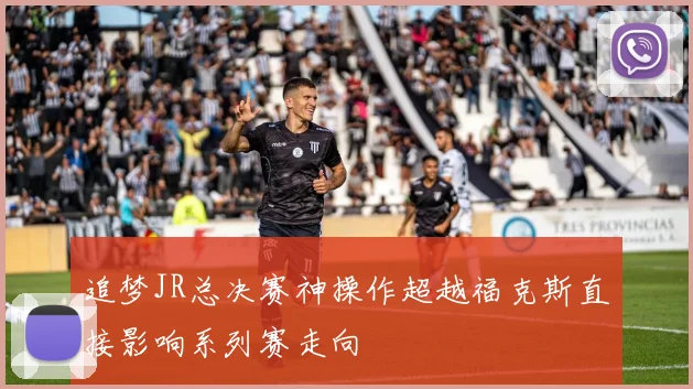 追梦JR总决赛神操作超越福克斯直接影响系列赛走向